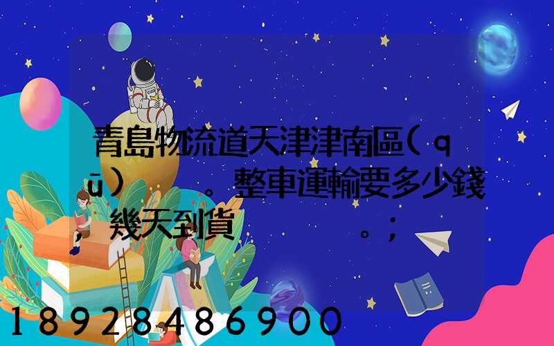 青島物流道天津津南區(qū)。整車運輸要多少錢,幾天到貨。